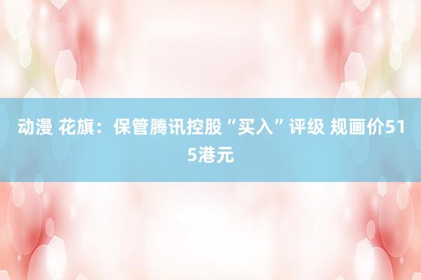 动漫 花旗：保管腾讯控股“买入”评级 规画价515港元