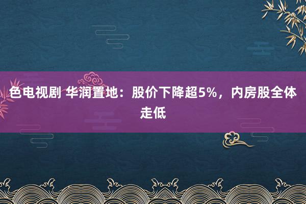 色电视剧 华润置地:股价下降超5%,内房股全体走低
