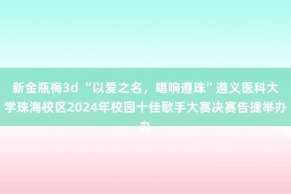 新金瓶梅3d “以爱之名，唱响遵珠”遵义医科大学珠海校区2024年校园十佳歌手大赛决赛告捷举办