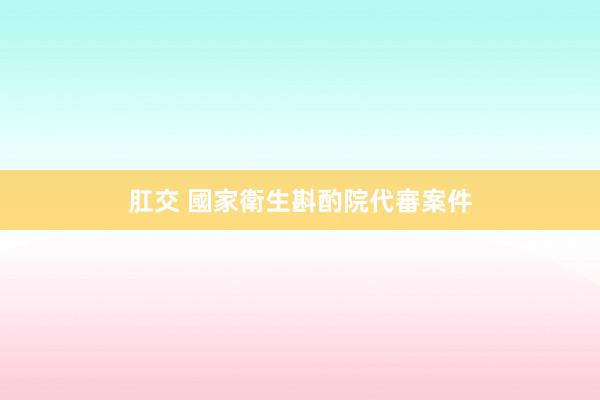 肛交 國家衛生斟酌院代審案件
