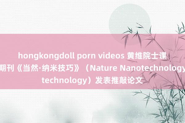 hongkongdoll porn videos 黄维院士课题组在外洋顶级期刊《当然·纳米技巧》（Nature Nanotechnology）发表推敲论文