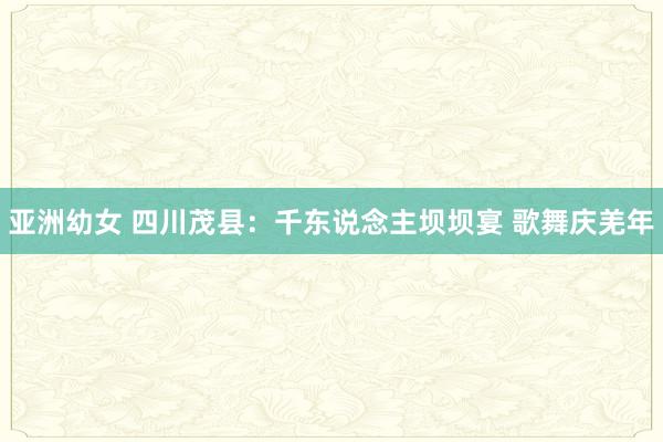 亚洲幼女 四川茂县：千东说念主坝坝宴 歌舞庆羌年